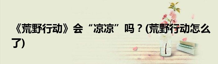 《荒野行動(dòng)》會(huì)“涼涼”嗎？(荒野行動(dòng)怎么了)