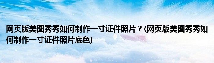 網(wǎng)頁(yè)版美圖秀秀如何制作一寸證件照片？(網(wǎng)頁(yè)版美圖秀秀如何制作一寸證件照片底色)