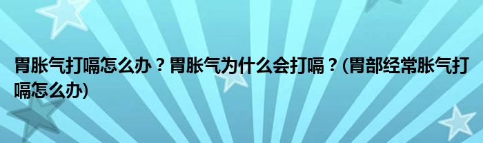 胃脹氣打嗝怎么辦？胃脹氣為什么會(huì)打嗝？(胃部經(jīng)常脹氣打嗝怎么辦)