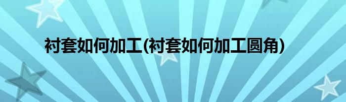 襯套如何加工(襯套如何加工圓角)