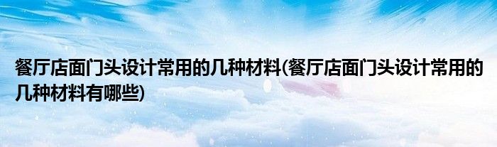 餐廳店面門頭設(shè)計(jì)常用的幾種材料(餐廳店面門頭設(shè)計(jì)常用的幾種材料有哪些)