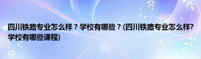 四川鐵路專業(yè)怎么樣？學(xué)校有哪些？(四川鐵路專業(yè)怎么樣?學(xué)校有哪些課程)