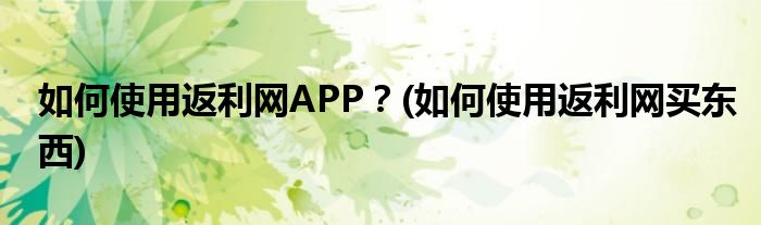 如何使用返利網(wǎng)APP？(如何使用返利網(wǎng)買東西)