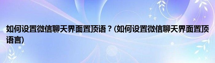 如何設(shè)置微信聊天界面置頂語？(如何設(shè)置微信聊天界面置頂語言)