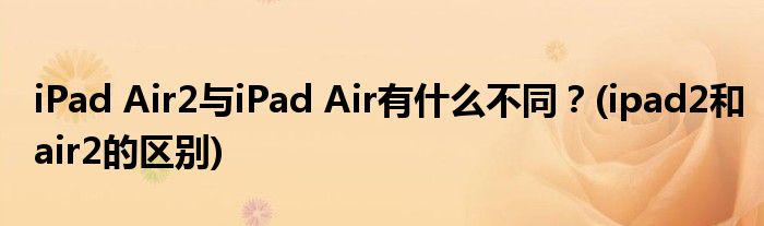 iPad Air2與iPad Air有什么不同？(ipad2和air2的區(qū)別)