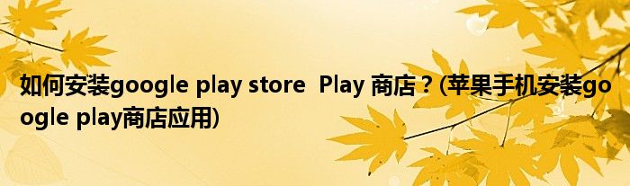 如何安裝google play store  Play 商店？(蘋果手機(jī)安裝google play商店應(yīng)用)