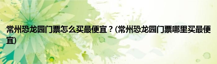常州恐龍園門票怎么買最便宜？(常州恐龍園門票哪里買最便宜)