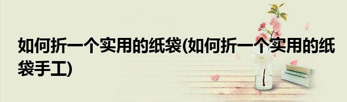 如何折一個(gè)實(shí)用的紙袋(如何折一個(gè)實(shí)用的紙袋手工)