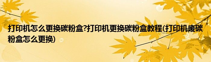 打印機怎么更換碳粉盒?打印機更換碳粉盒教程(打印機廢碳粉盒怎么更換)
