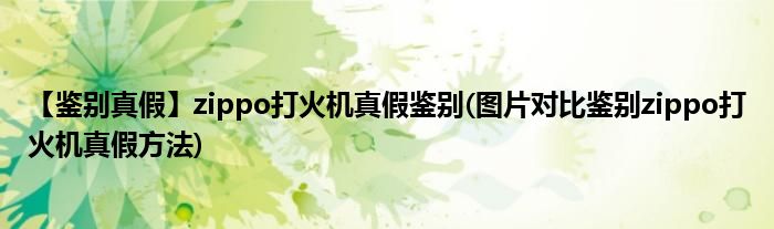 【鑒別真假】zippo打火機(jī)真假鑒別(圖片對(duì)比鑒別zippo打火機(jī)真假方法)