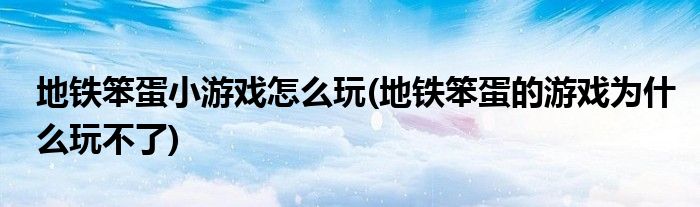 地鐵笨蛋小游戲怎么玩(地鐵笨蛋的游戲?yàn)槭裁赐娌涣?