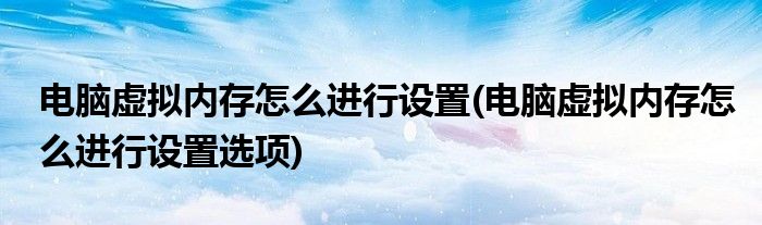 電腦虛擬內(nèi)存怎么進(jìn)行設(shè)置(電腦虛擬內(nèi)存怎么進(jìn)行設(shè)置選項(xiàng))