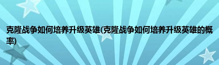 克隆戰(zhàn)爭(zhēng)如何培養(yǎng)升級(jí)英雄(克隆戰(zhàn)爭(zhēng)如何培養(yǎng)升級(jí)英雄的概率)