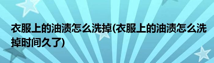 衣服上的油漬怎么洗掉(衣服上的油漬怎么洗掉時(shí)間久了)
