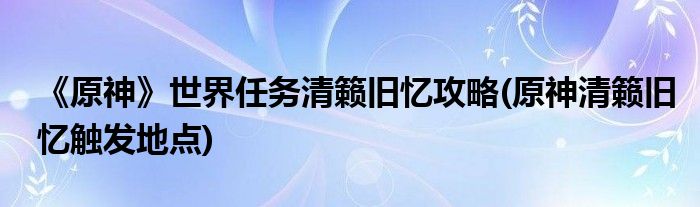 《原神》世界任務清籟舊憶攻略(原神清籟舊憶觸發(fā)地點)