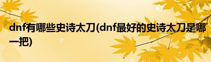 dnf有哪些史詩太刀(dnf最好的史詩太刀是哪一把)