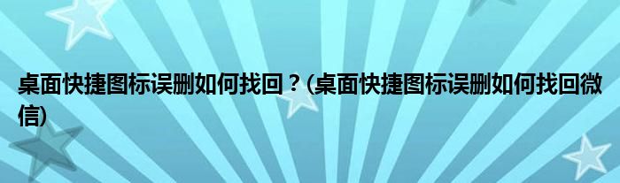 桌面快捷圖標(biāo)誤刪如何找回？(桌面快捷圖標(biāo)誤刪如何找回微信)