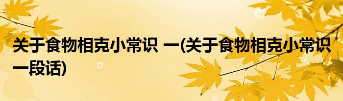關(guān)于食物相克小常識(shí) 一(關(guān)于食物相克小常識(shí) 一段話)