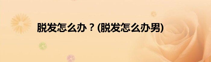 脫發(fā)怎么辦？(脫發(fā)怎么辦男)