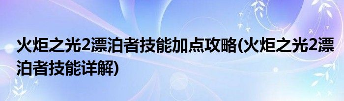 火炬之光2漂泊者技能加點攻略(火炬之光2漂泊者技能詳解)