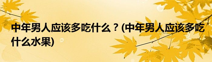 中年男人應該多吃什么？(中年男人應該多吃什么水果)
