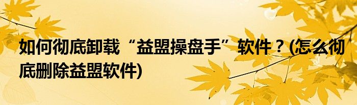 如何徹底卸載“益盟操盤手”軟件？(怎么徹底刪除益盟軟件)