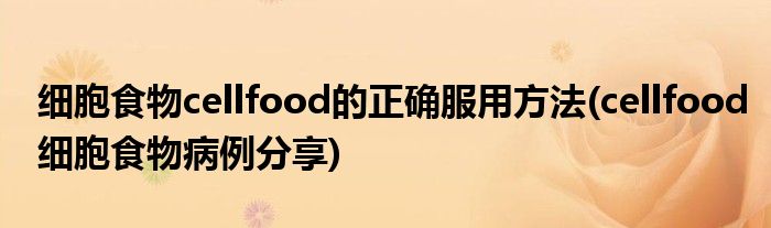 細胞食物cellfood的正確服用方法(cellfood細胞食物病例分享)