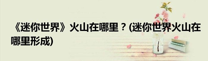 《迷你世界》火山在哪里？(迷你世界火山在哪里形成)