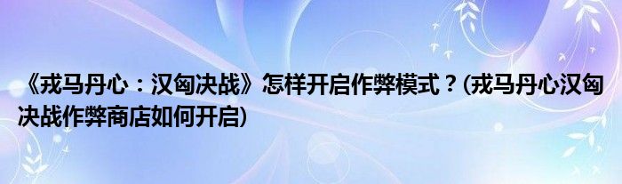 《戎馬丹心：漢匈決戰(zhàn)》怎樣開啟作弊模式？(戎馬丹心漢匈決戰(zhàn)作弊商店如何開啟)