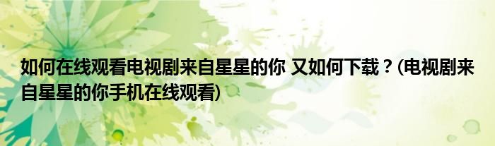 如何在線觀看電視劇來自星星的你 又如何下載？(電視劇來自星星的你手機在線觀看)