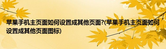 蘋果手機(jī)主頁面如何設(shè)置成其他頁面?(蘋果手機(jī)主頁面如何設(shè)置成其他頁面圖標(biāo))