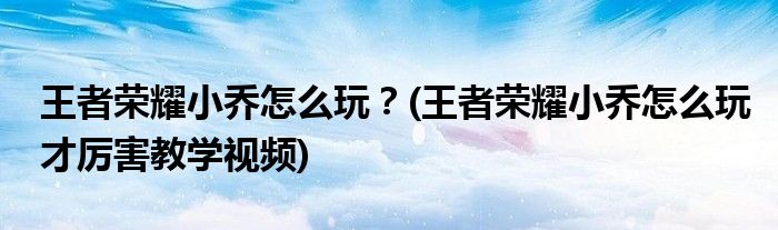王者榮耀小喬怎么玩？(王者榮耀小喬怎么玩才厲害教學(xué)視頻)