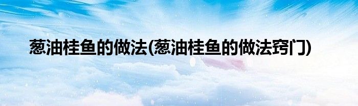 蔥油桂魚的做法(蔥油桂魚的做法竅門)