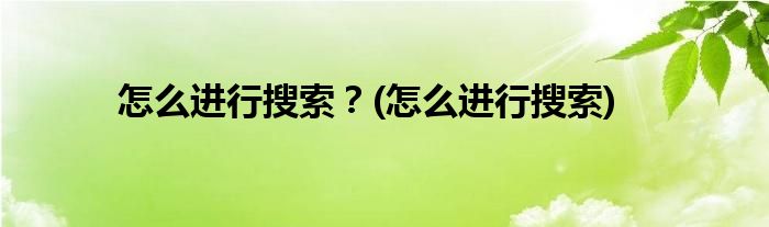 怎么進(jìn)行搜索？(怎么進(jìn)行搜索)