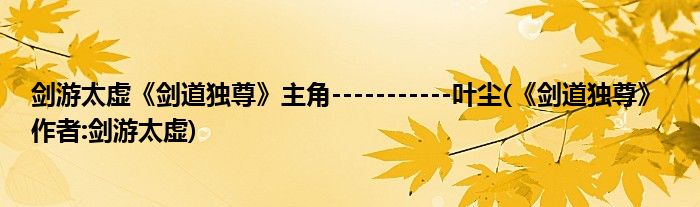 劍游太虛《劍道獨尊》主角-----------葉塵(《劍道獨尊》 作者:劍游太虛)