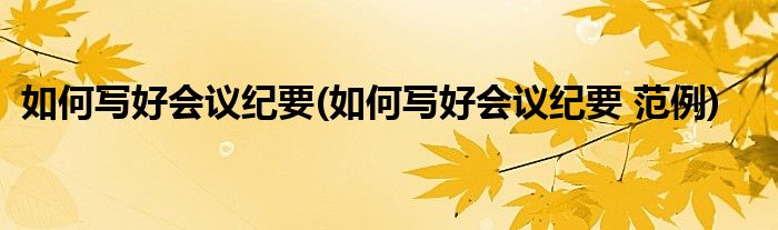 如何寫好會議紀(jì)要(如何寫好會議紀(jì)要 范例)