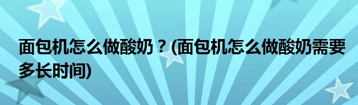 面包機(jī)怎么做酸奶？(面包機(jī)怎么做酸奶需要多長時(shí)間)