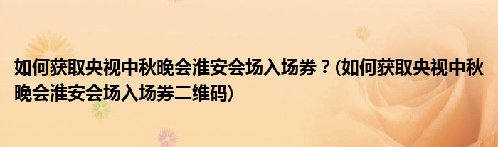 如何獲取央視中秋晚會淮安會場入場券？(如何獲取央視中秋晚會淮安會場入場券二維碼)