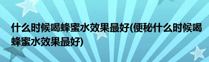 什么時候喝蜂蜜水效果最好(便秘什么時候喝蜂蜜水效果最好)