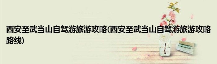 西安至武當山自駕游旅游攻略(西安至武當山自駕游旅游攻略路線)