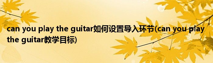 can you play the guitar如何設置導入環(huán)節(jié)(can you play the guitar教學目標)
