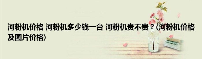 河粉機(jī)價(jià)格 河粉機(jī)多少錢一臺(tái) 河粉機(jī)貴不貴？(河粉機(jī)價(jià)格及圖片價(jià)格)