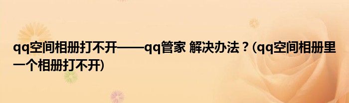 qq空間相冊(cè)打不開——qq管家 解決辦法？(qq空間相冊(cè)里一個(gè)相冊(cè)打不開)