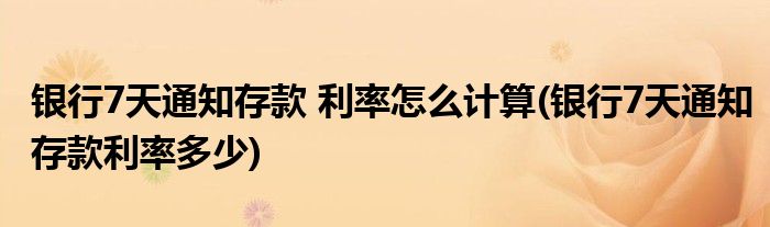 銀行7天通知存款 利率怎么計算(銀行7天通知存款利率多少)