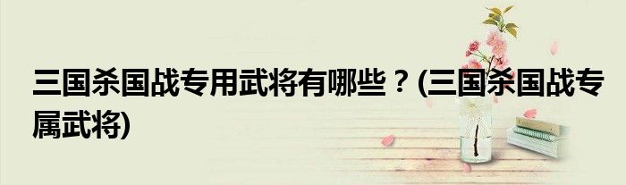 三國殺國戰(zhàn)專用武將有哪些？(三國殺國戰(zhàn)專屬武將)