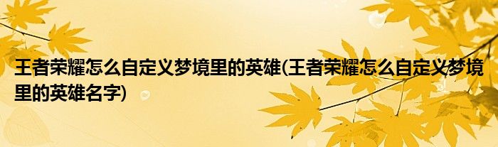 王者榮耀怎么自定義夢(mèng)境里的英雄(王者榮耀怎么自定義夢(mèng)境里的英雄名字)