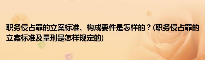 職務(wù)侵占罪的立案標(biāo)準(zhǔn)、構(gòu)成要件是怎樣的？(職務(wù)侵占罪的立案標(biāo)準(zhǔn)及量刑是怎樣規(guī)定的)