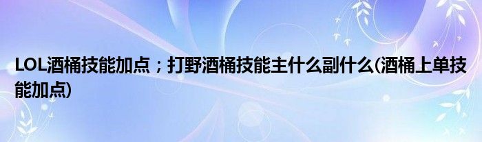 LOL酒桶技能加點(diǎn)；打野酒桶技能主什么副什么(酒桶上單技能加點(diǎn))