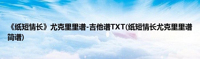 《紙短情長(zhǎng)》尤克里里譜-吉他譜TXT(紙短情長(zhǎng)尤克里里譜簡(jiǎn)譜)