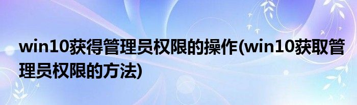 win10獲得管理員權(quán)限的操作(win10獲取管理員權(quán)限的方法)